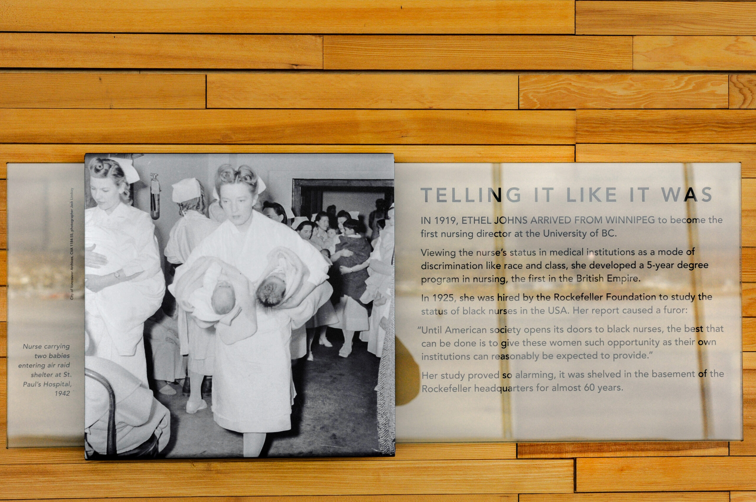 The plaque reads: In 1919, Ethel Johns arrived from Winnipeg to become the first nursing director of the University of BC. Viewing the nurse's status in medical institutions as a mode of discrimination like race and class, she developed a five-year degree programme in nursing, the first in the British Empire. In 1925, she was hired by the Rockefeller Foundation to study the status of black nurses in the USA. Her report caused a furor: “Until American society opens its doors to black nurses, the best that can be done is to give these women such opportunity as their own institutions can reasonably be expected to provide.” Her study proved so alarming it was shelved in the basement of the Rockefeller headquarters for almost 60 years.
